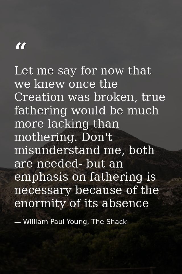 Let me say for now that we knew once the Creation was broken, true fathering would be much more lacking than mothering.  — William Paul Young, The Shack