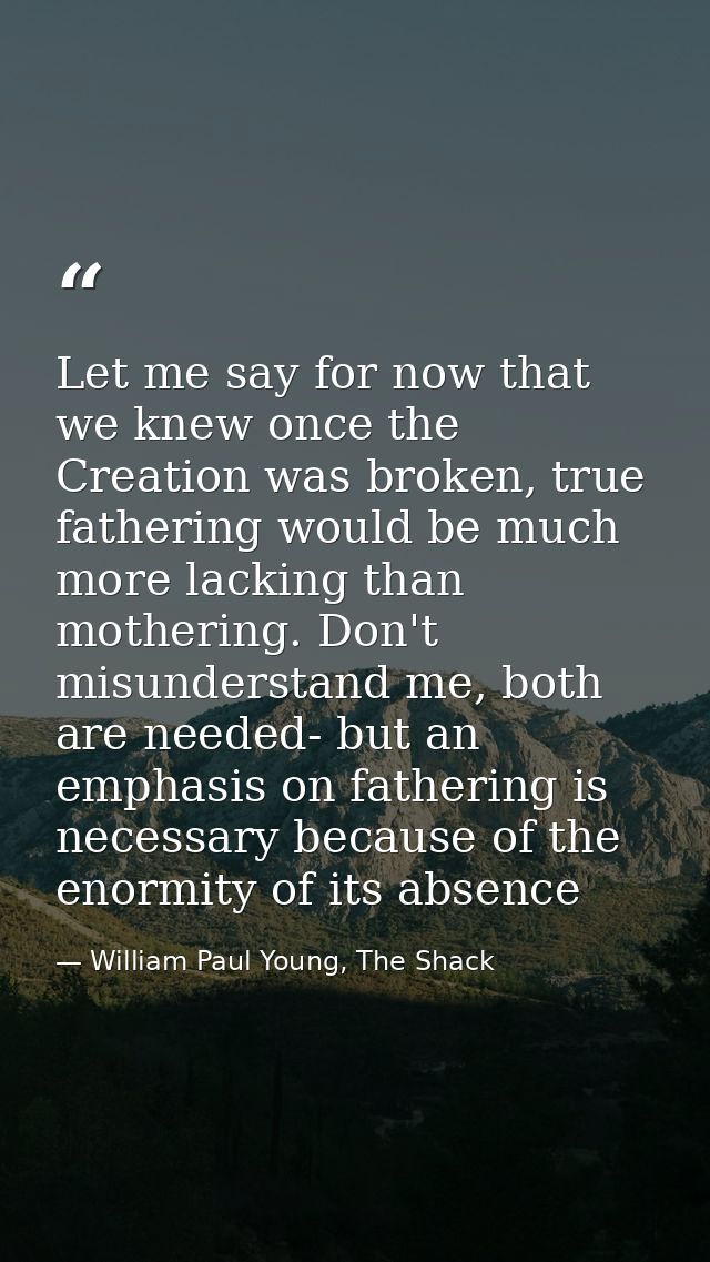Let me say for now that we knew once the Creation was broken, true fathering would be much more lacking than mothering.  — William Paul Young, The Shack