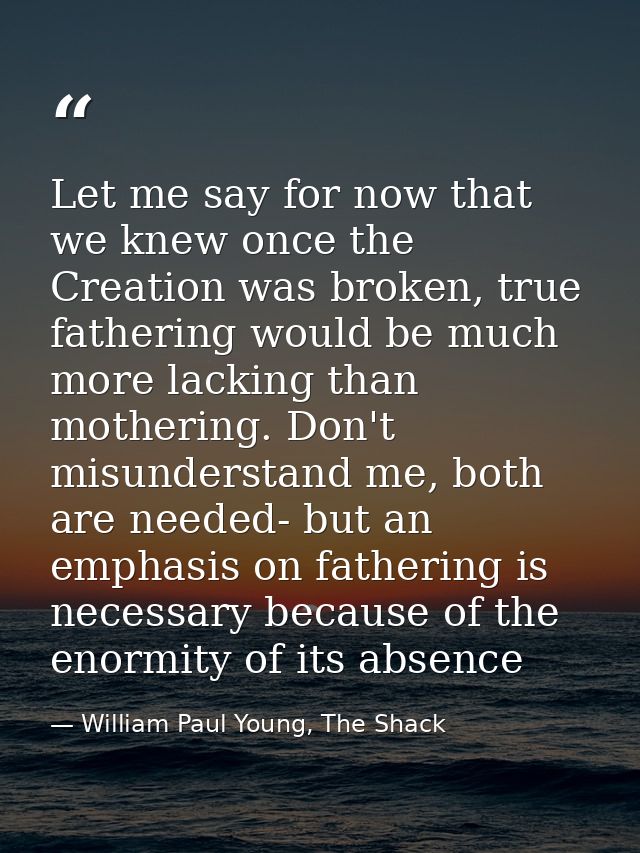 Let me say for now that we knew once the Creation was broken, true fathering would be much more lacking than mothering.  — William Paul Young, The Shack