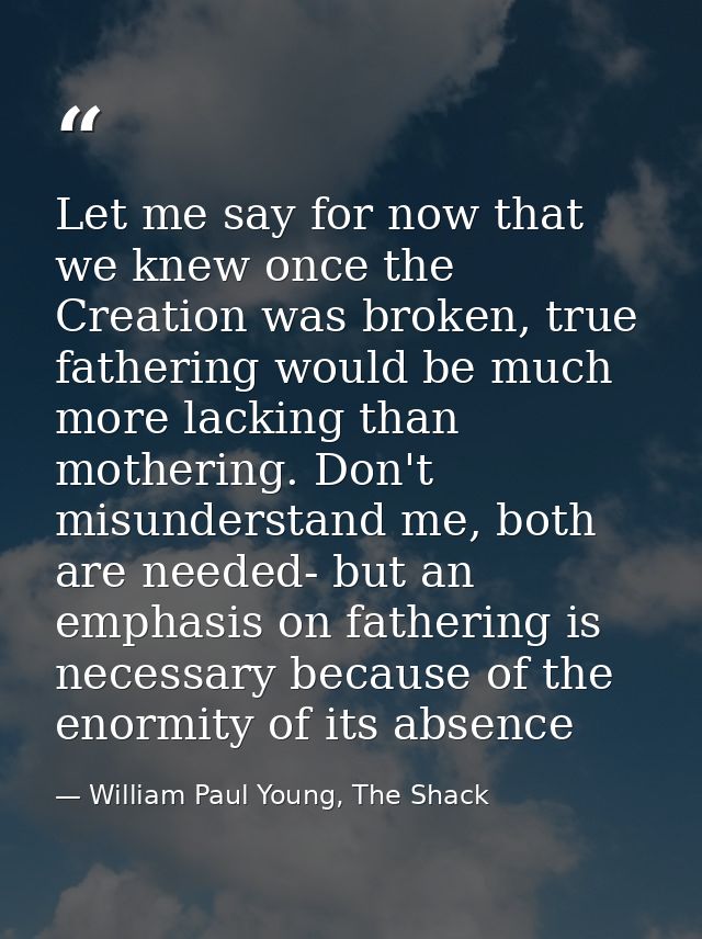 Let me say for now that we knew once the Creation was broken, true fathering would be much more lacking than mothering.  — William Paul Young, The Shack