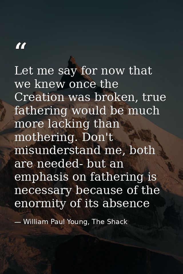 Let me say for now that we knew once the Creation was broken, true fathering would be much more lacking than mothering.  — William Paul Young, The Shack