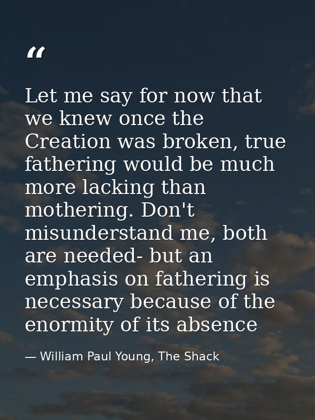Let me say for now that we knew once the Creation was broken, true fathering would be much more lacking than mothering.  — William Paul Young, The Shack