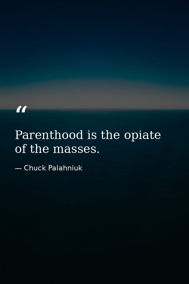Parenthood is the opiate of the masses. — Chuck Palahniuk