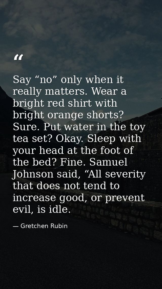 Say “no” only when it really matters. Wear a bright red shirt with bright orange shorts? Sure. Put water in the toy tea  — Gretchen Rubin