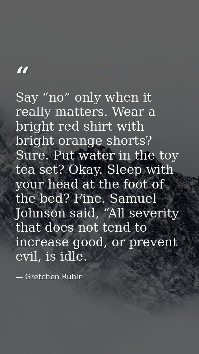 Say “no” only when it really matters. Wear a bright red shirt with bright orange shorts? Sure. Put water in the toy tea  — Gretchen Rubin
