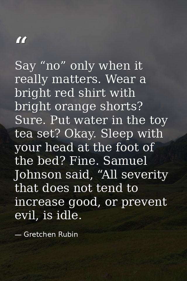 Say “no” only when it really matters. Wear a bright red shirt with bright orange shorts? Sure. Put water in the toy tea  — Gretchen Rubin