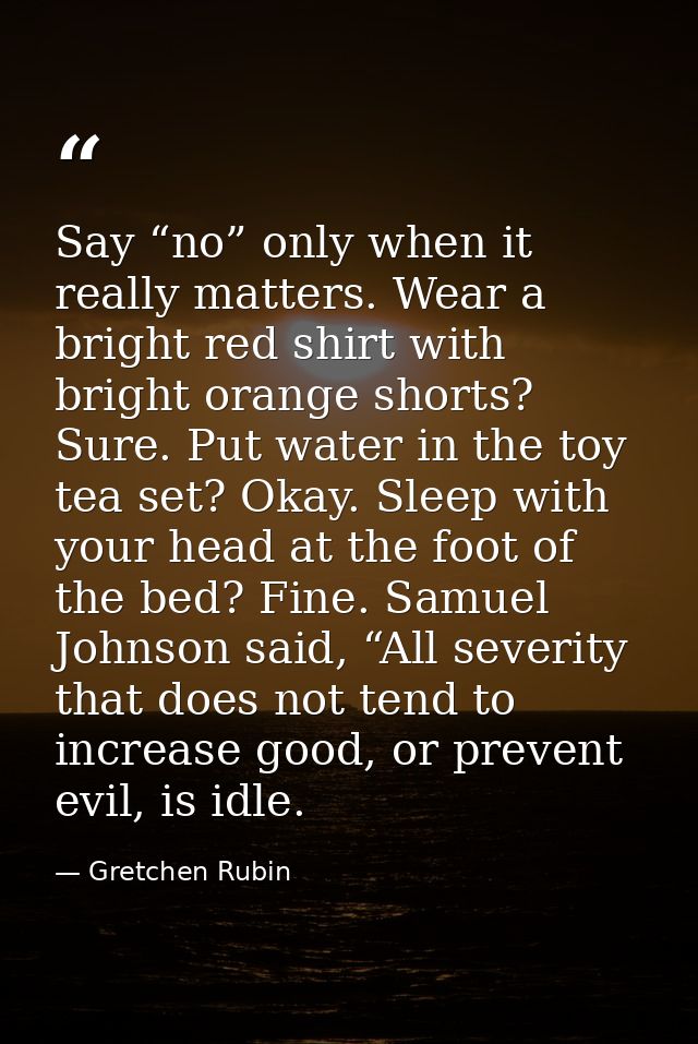 Say “no” only when it really matters. Wear a bright red shirt with bright orange shorts? Sure. Put water in the toy tea  — Gretchen Rubin