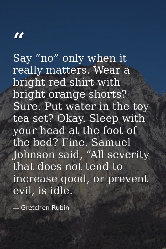 Say “no” only when it really matters. Wear a bright red shirt with bright orange shorts? Sure. Put water in the toy tea  — Gretchen Rubin