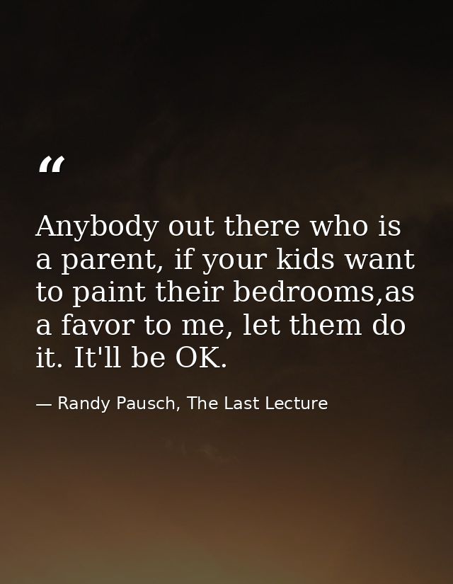 Anybody out there who is a parent, if your kids want to paint their bedrooms,as a favor to me, let them do it. It'll be  — Randy Pausch, The Last Lecture