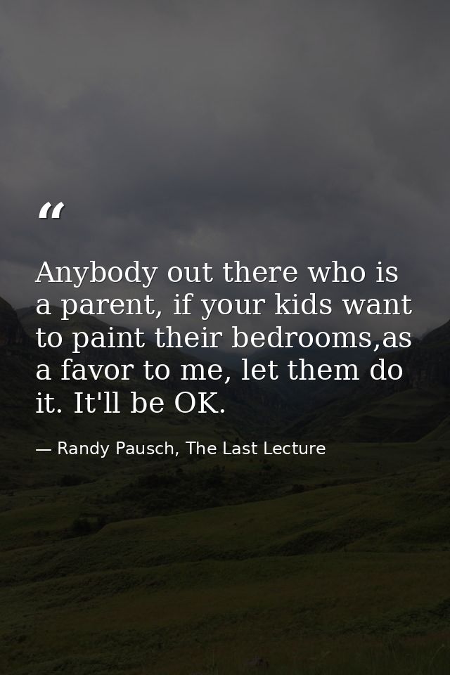 Anybody out there who is a parent, if your kids want to paint their bedrooms,as a favor to me, let them do it. It'll be  — Randy Pausch, The Last Lecture