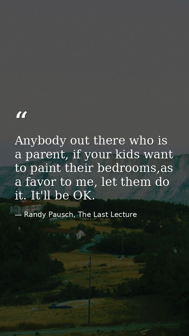 Anybody out there who is a parent, if your kids want to paint their bedrooms,as a favor to me, let them do it. It'll be  — Randy Pausch, The Last Lecture