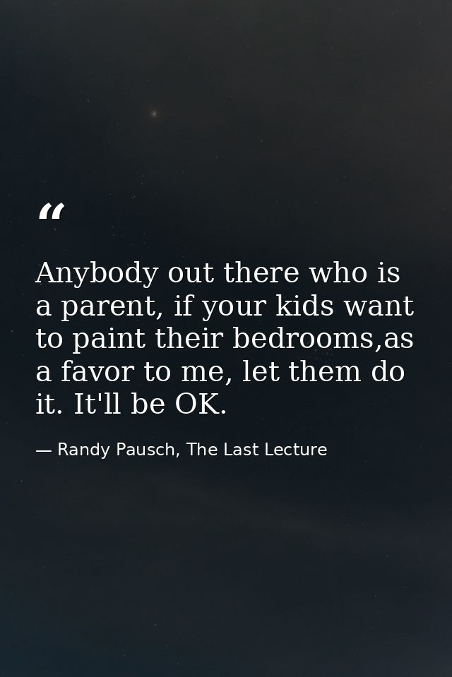 Anybody out there who is a parent, if your kids want to paint their bedrooms,as a favor to me, let them do it. It'll be  — Randy Pausch, The Last Lecture