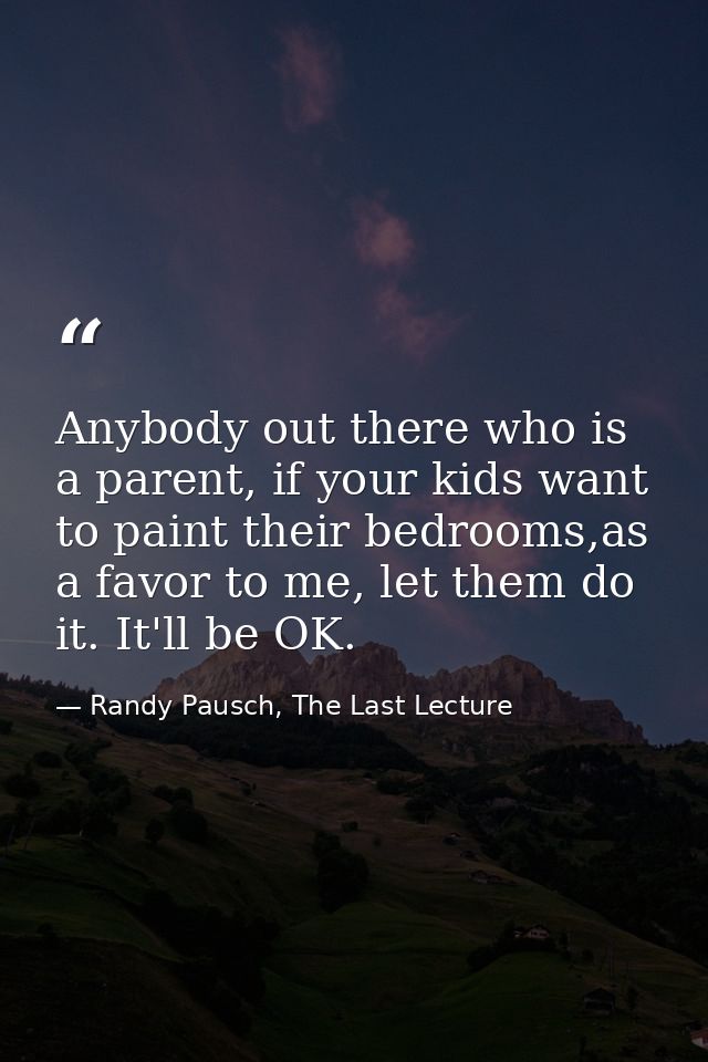 Anybody out there who is a parent, if your kids want to paint their bedrooms,as a favor to me, let them do it. It'll be  — Randy Pausch, The Last Lecture