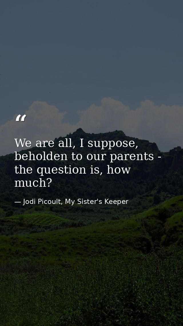 We are all, I suppose, beholden to our parents - the question is, how much? — Jodi Picoult, My Sister's Keeper