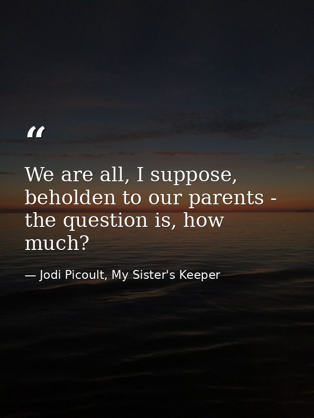 We are all, I suppose, beholden to our parents - the question is, how much? — Jodi Picoult, My Sister's Keeper