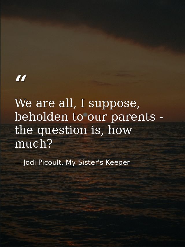 We are all, I suppose, beholden to our parents - the question is, how much? — Jodi Picoult, My Sister's Keeper