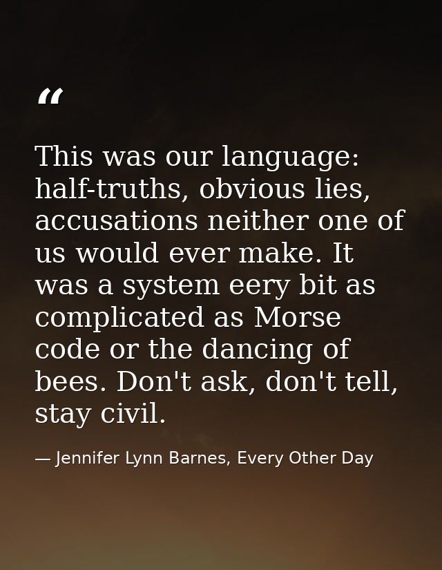This was our language: half-truths, obvious lies, accusations neither one of us would ever make. It was a system eery bi — Jennifer Lynn Barnes, Every Other Day