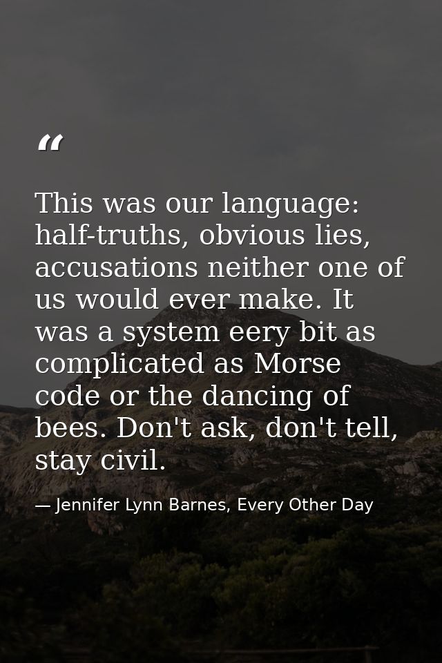 This was our language: half-truths, obvious lies, accusations neither one of us would ever make. It was a system eery bi — Jennifer Lynn Barnes, Every Other Day