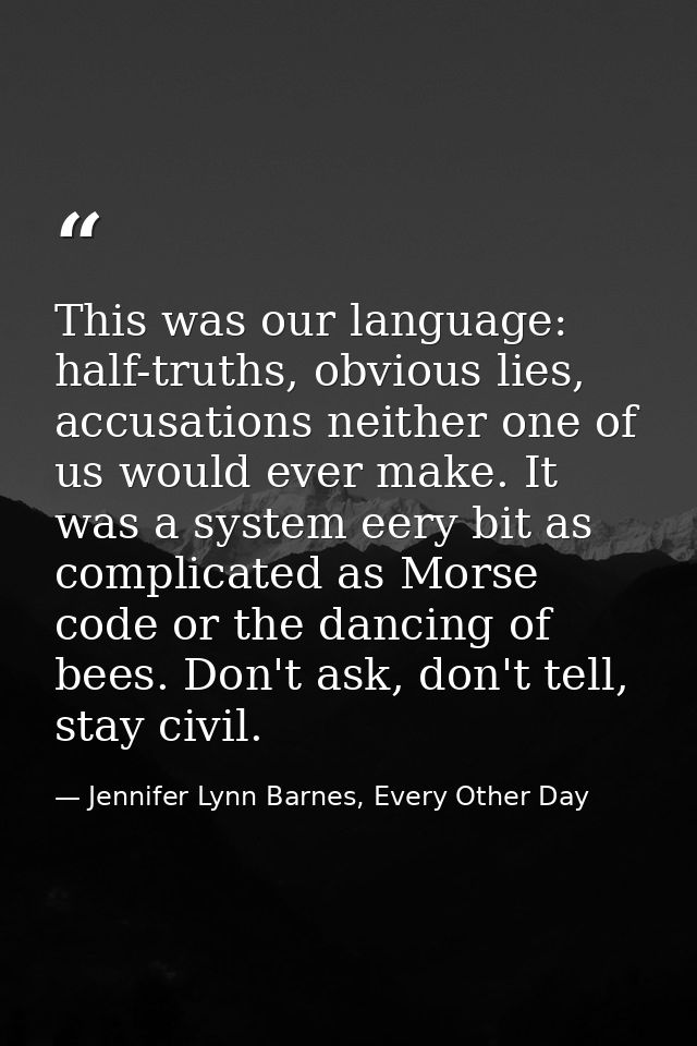 This was our language: half-truths, obvious lies, accusations neither one of us would ever make. It was a system eery bi — Jennifer Lynn Barnes, Every Other Day