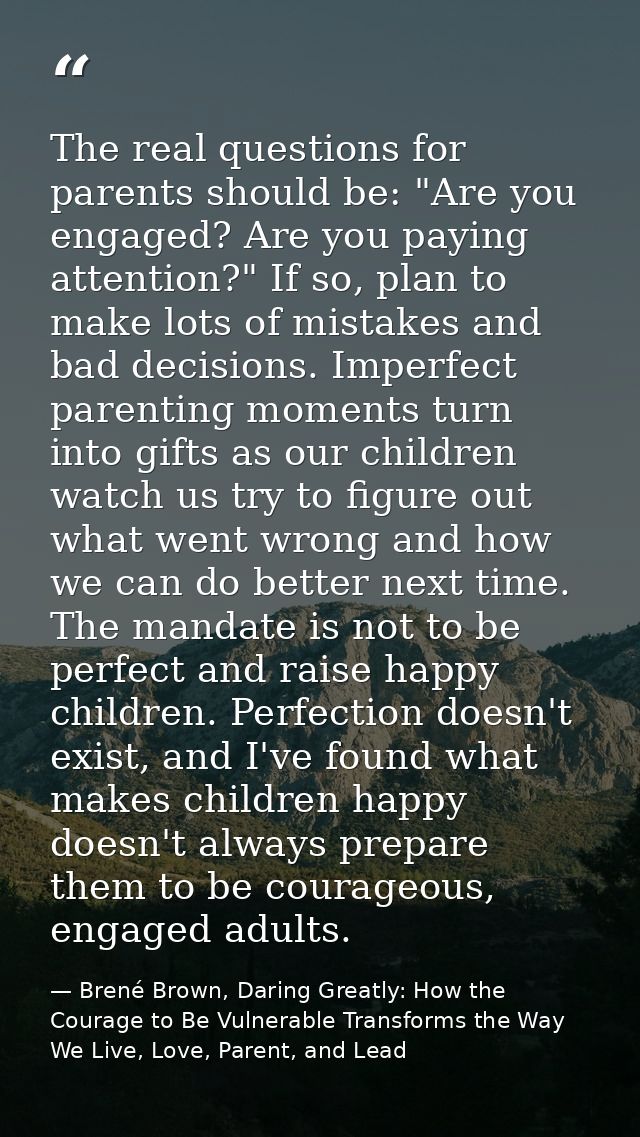 The real questions for parents should be: "Are you engaged? Are you paying attention?" If so, plan to make lots of mista — Brené Brown, Daring Greatly: How the Courage to Be Vulnerable Transforms the Way We Live, Love, Parent, and Lead
