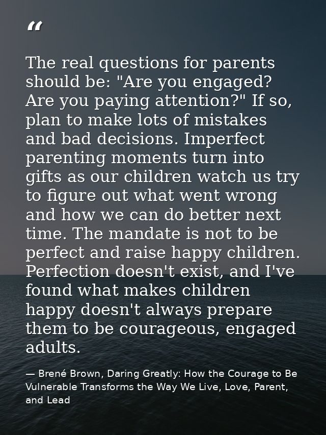 The real questions for parents should be: "Are you engaged? Are you paying attention?" If so, plan to make lots of mista — Brené Brown, Daring Greatly: How the Courage to Be Vulnerable Transforms the Way We Live, Love, Parent, and Lead