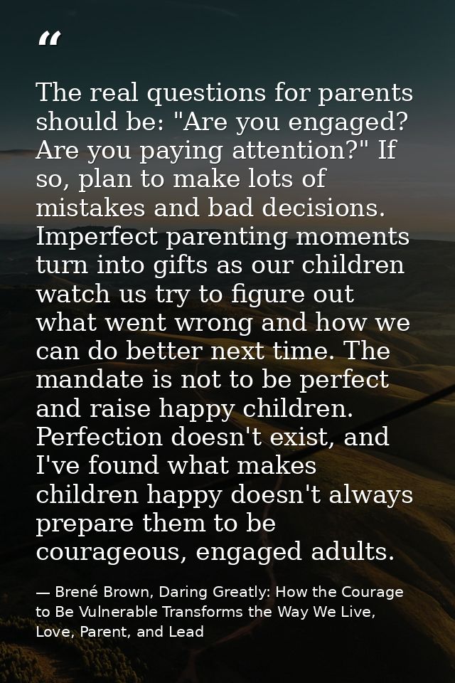 The real questions for parents should be: "Are you engaged? Are you paying attention?" If so, plan to make lots of mista — Brené Brown, Daring Greatly: How the Courage to Be Vulnerable Transforms the Way We Live, Love, Parent, and Lead