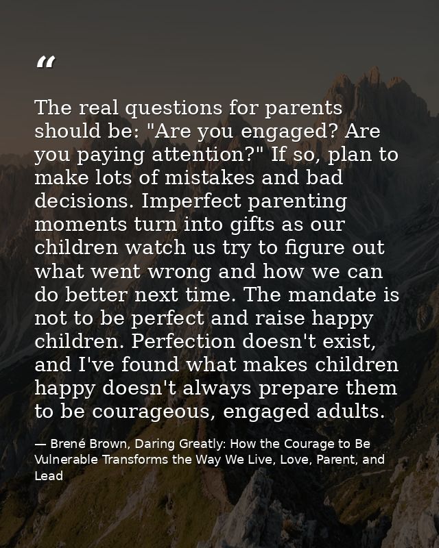 The real questions for parents should be: "Are you engaged? Are you paying attention?" If so, plan to make lots of mista — Brené Brown, Daring Greatly: How the Courage to Be Vulnerable Transforms the Way We Live, Love, Parent, and Lead