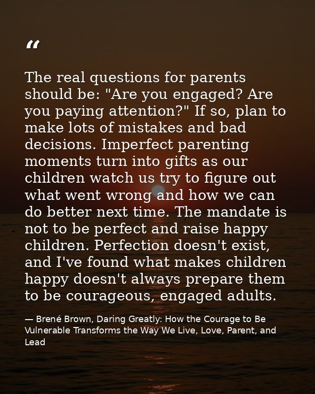The real questions for parents should be: "Are you engaged? Are you paying attention?" If so, plan to make lots of mista — Brené Brown, Daring Greatly: How the Courage to Be Vulnerable Transforms the Way We Live, Love, Parent, and Lead