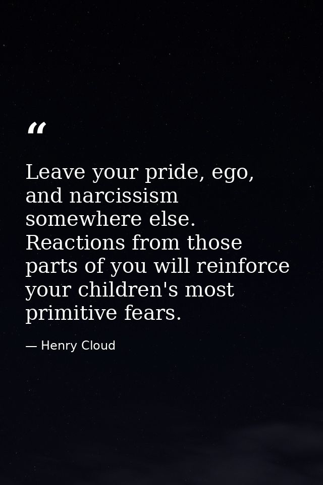 Leave your pride, ego, and narcissism somewhere else. Reactions from those parts of you will reinforce your children's m — Henry Cloud