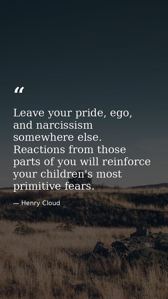 Leave your pride, ego, and narcissism somewhere else. Reactions from those parts of you will reinforce your children's m — Henry Cloud
