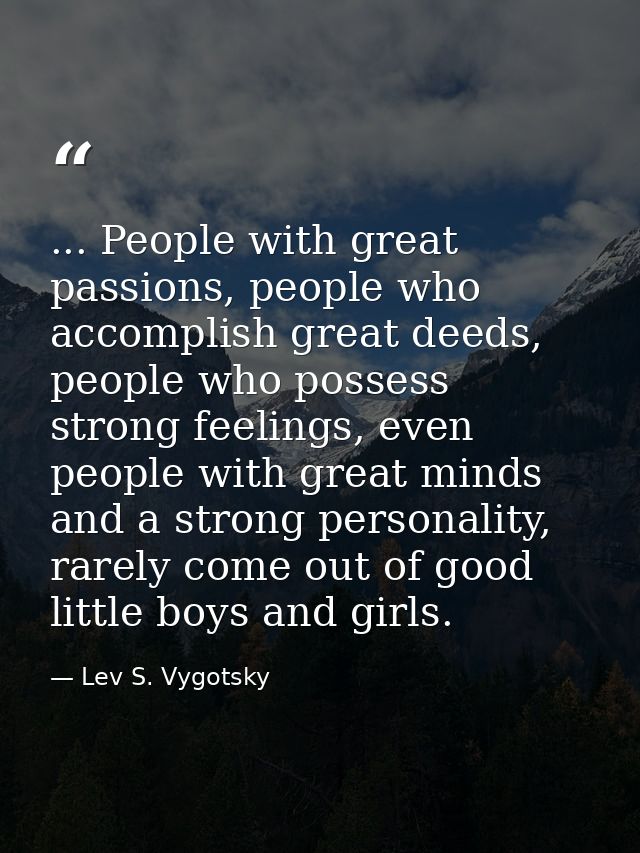 ... People with great passions, people who accomplish great deeds, people who possess strong feelings, even people with  — Lev S. Vygotsky