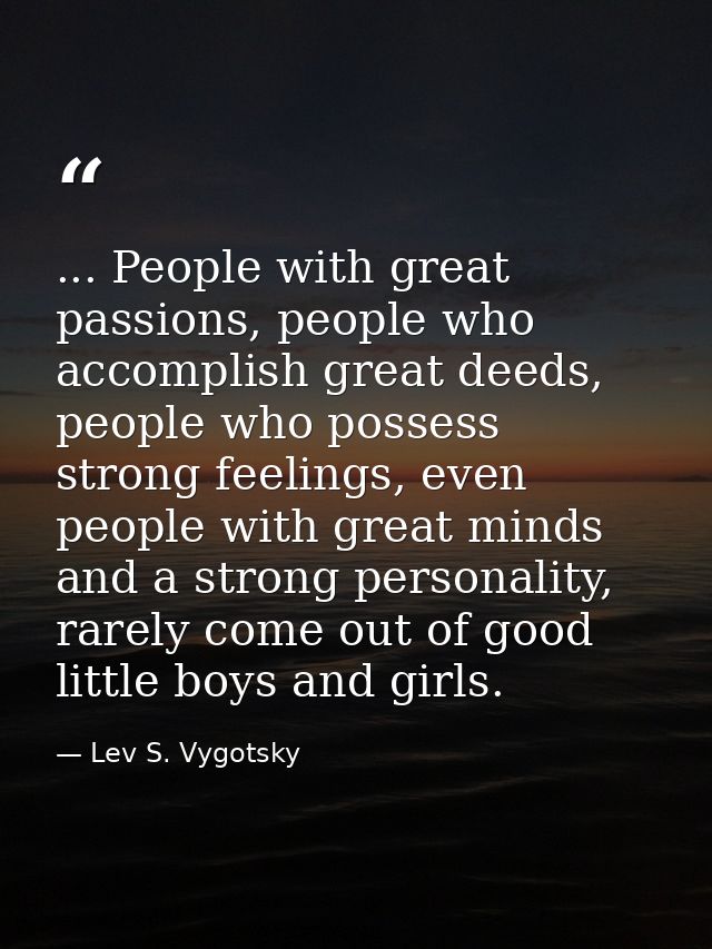 ... People with great passions, people who accomplish great deeds, people who possess strong feelings, even people with  — Lev S. Vygotsky