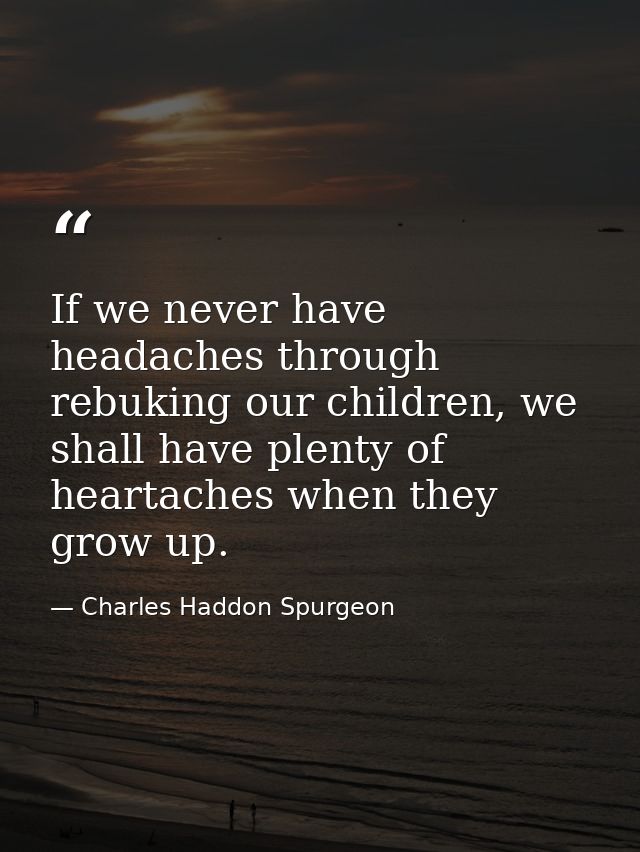If we never have headaches through rebuking our children, we shall have plenty of heartaches when they grow up. — Charles Haddon Spurgeon