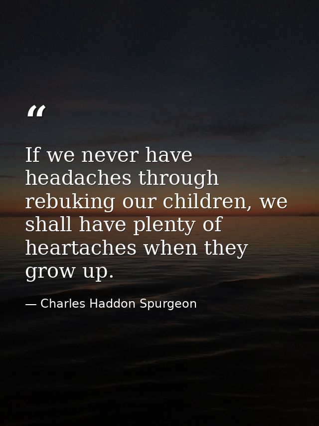 If we never have headaches through rebuking our children, we shall have plenty of heartaches when they grow up. — Charles Haddon Spurgeon
