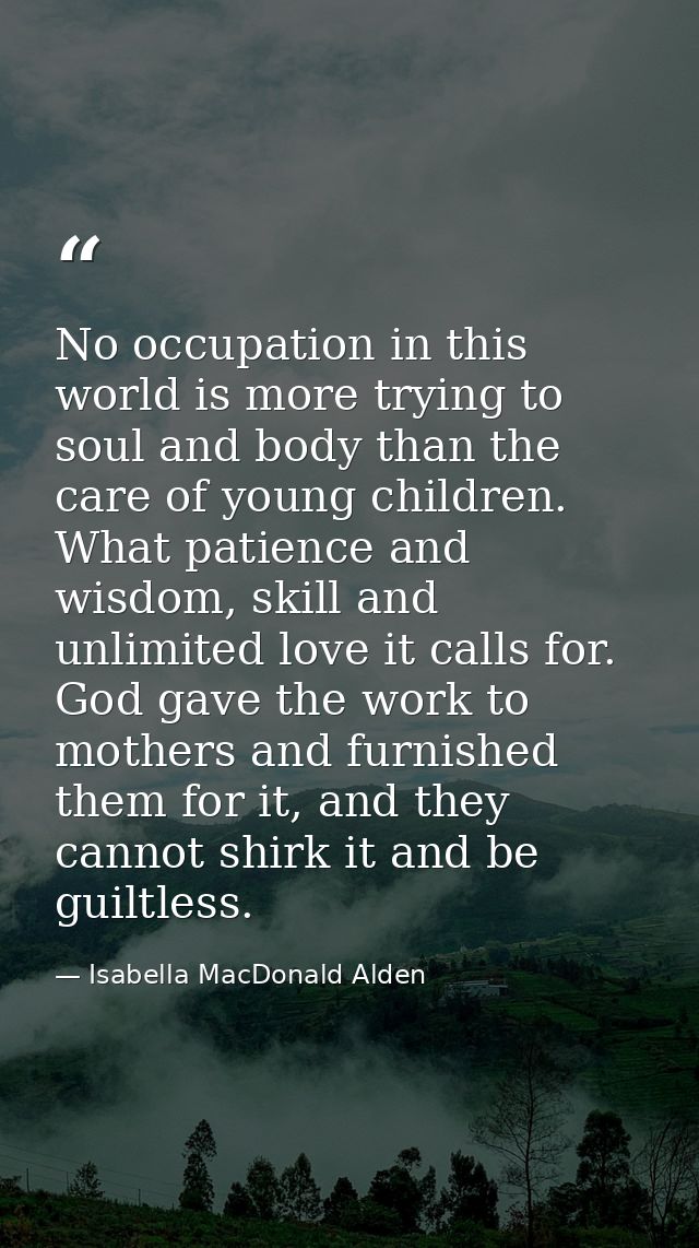 No occupation in this world is more trying to soul and body than the care of young children. What patience and wisdom, s — Isabella MacDonald Alden