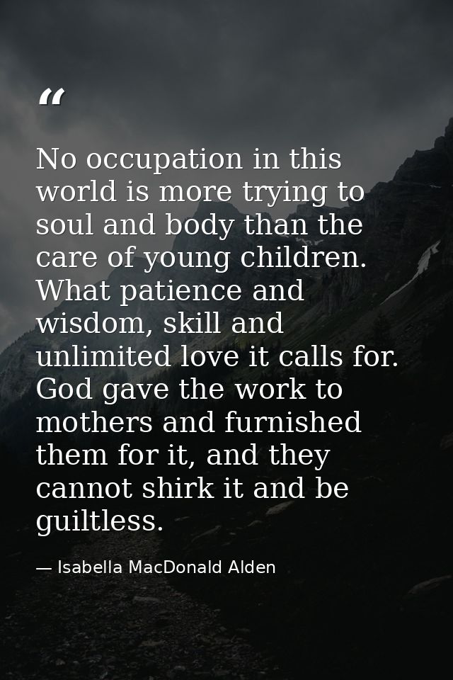 No occupation in this world is more trying to soul and body than the care of young children. What patience and wisdom, s — Isabella MacDonald Alden