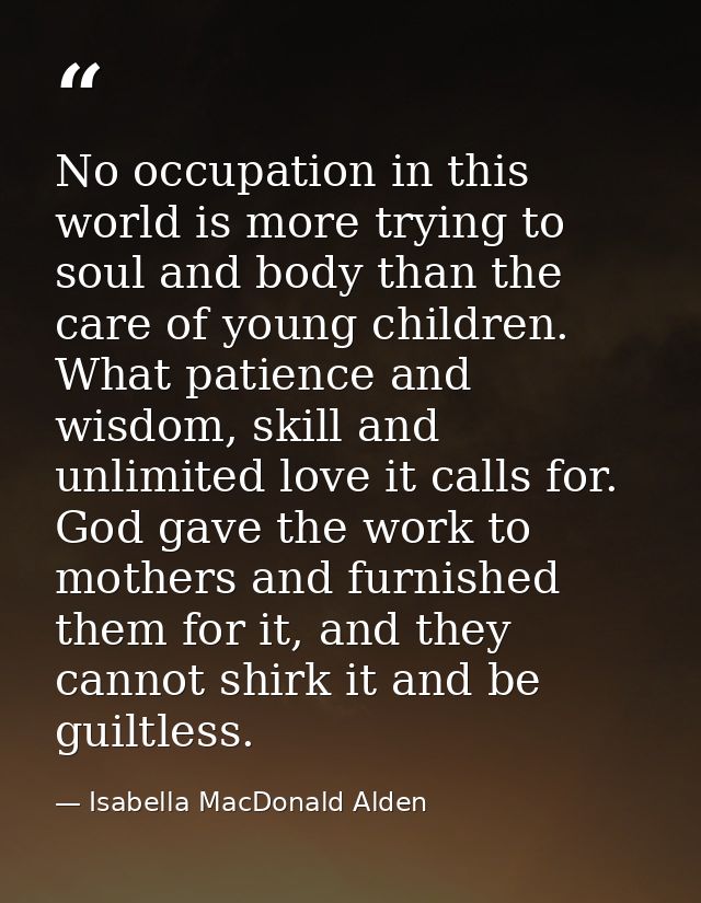 No occupation in this world is more trying to soul and body than the care of young children. What patience and wisdom, s — Isabella MacDonald Alden