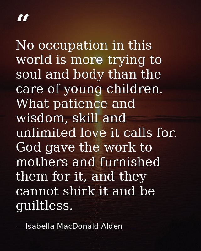No occupation in this world is more trying to soul and body than the care of young children. What patience and wisdom, s — Isabella MacDonald Alden