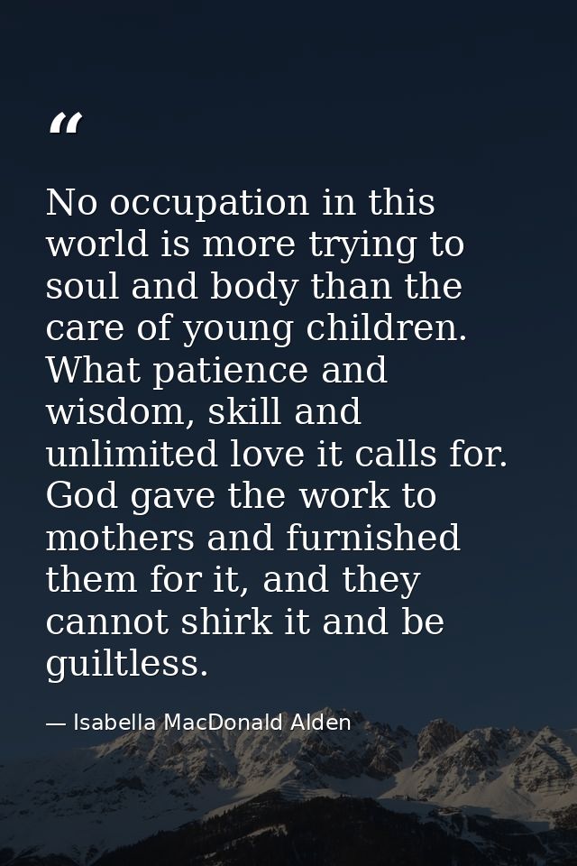 No occupation in this world is more trying to soul and body than the care of young children. What patience and wisdom, s — Isabella MacDonald Alden