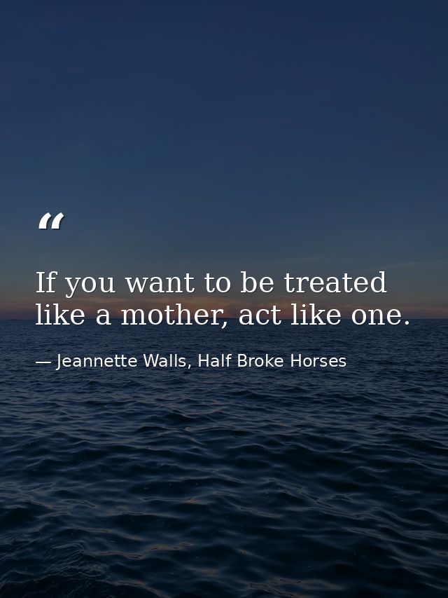 If you want to be treated like a mother, act like one. — Jeannette Walls, Half Broke Horses