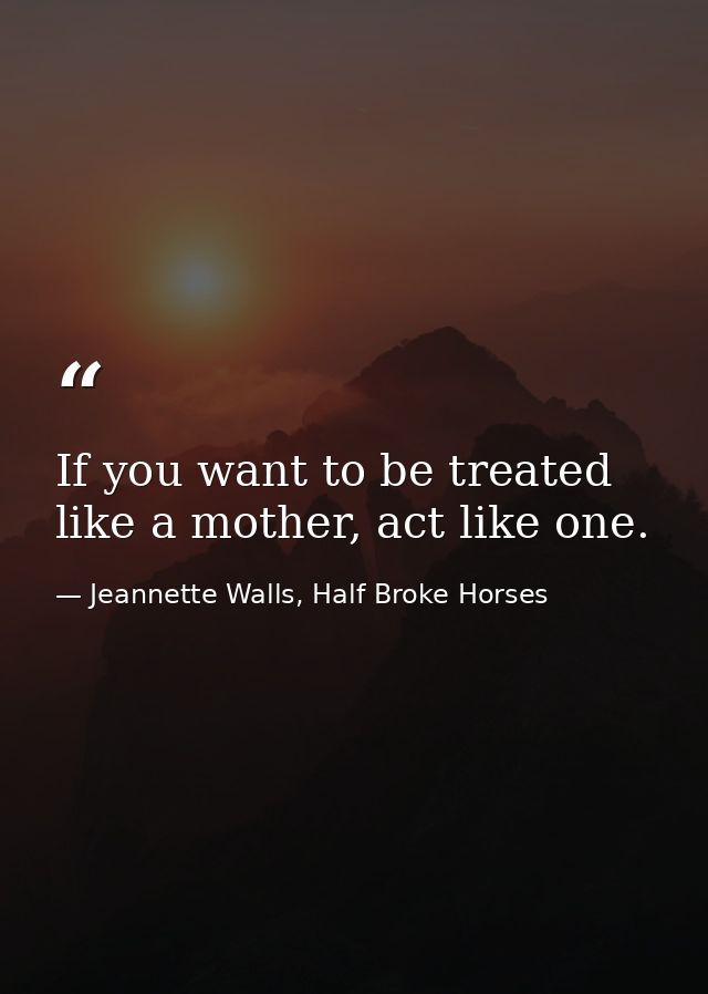 If you want to be treated like a mother, act like one. — Jeannette Walls, Half Broke Horses