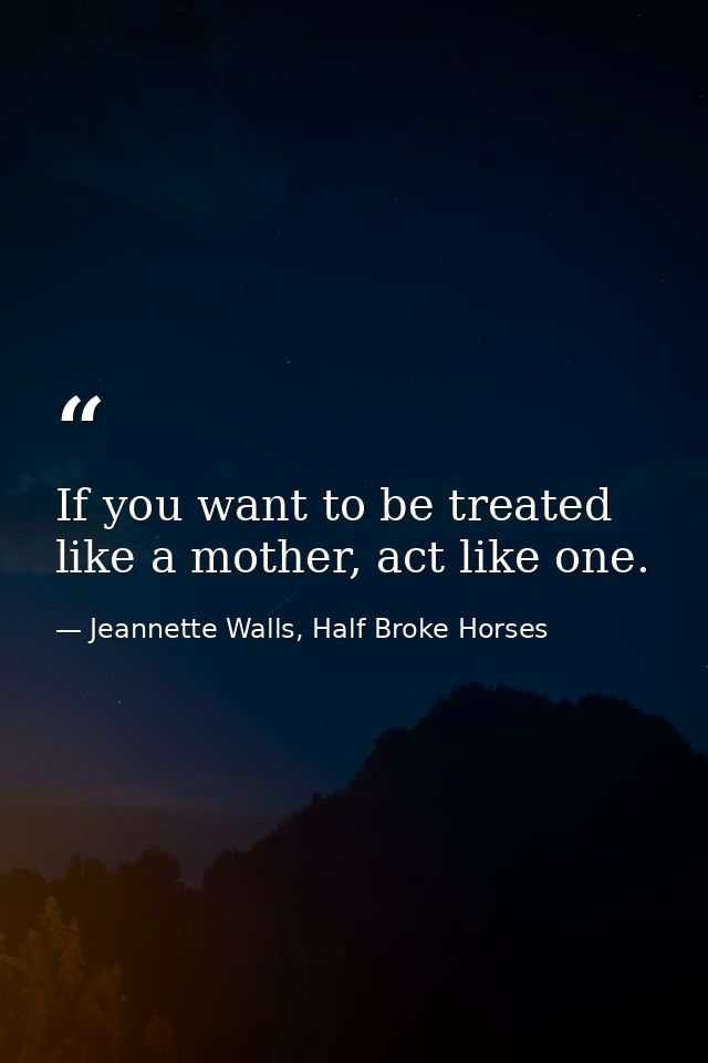 If you want to be treated like a mother, act like one. — Jeannette Walls, Half Broke Horses
