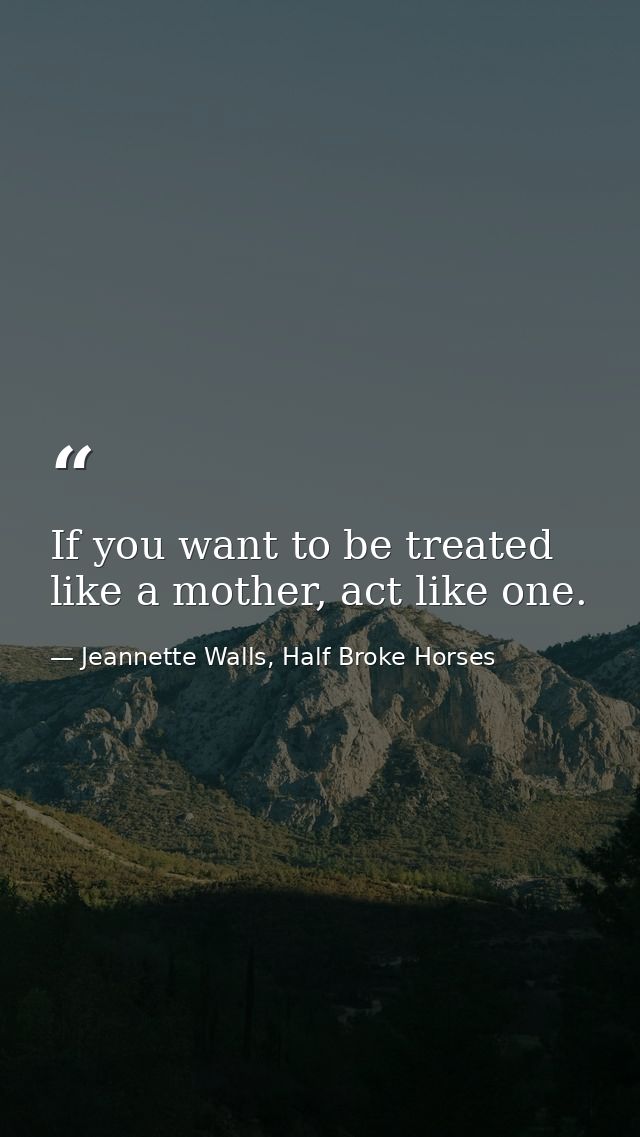 If you want to be treated like a mother, act like one. — Jeannette Walls, Half Broke Horses