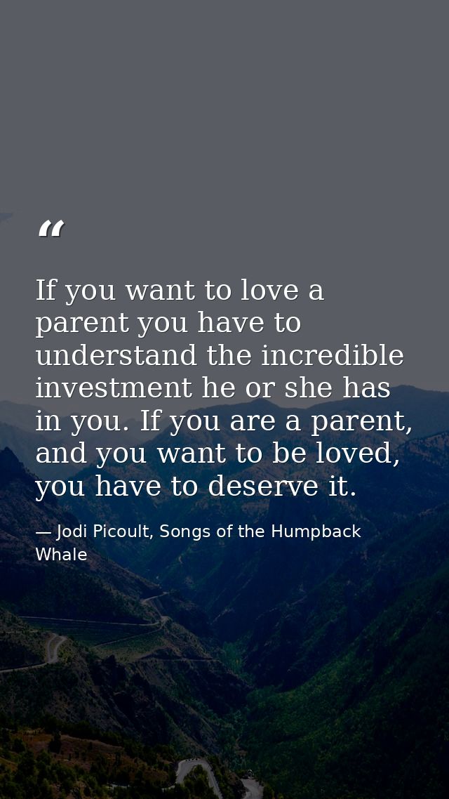 If you want to love a parent you have to understand the incredible investment he or she has in you. If you are a parent, — Jodi Picoult, Songs of the Humpback Whale
