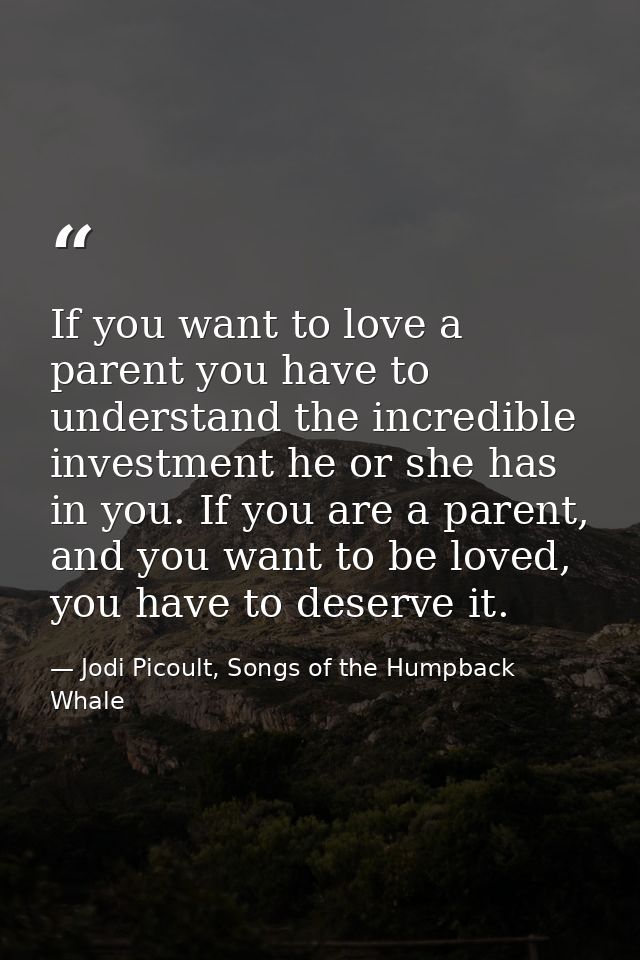 If you want to love a parent you have to understand the incredible investment he or she has in you. If you are a parent, — Jodi Picoult, Songs of the Humpback Whale