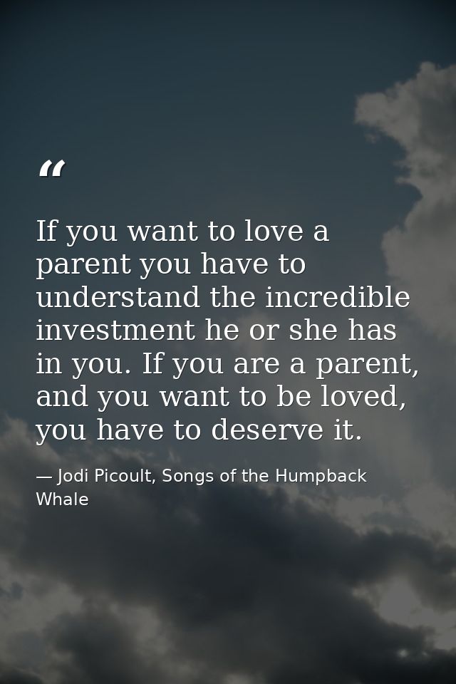 If you want to love a parent you have to understand the incredible investment he or she has in you. If you are a parent, — Jodi Picoult, Songs of the Humpback Whale