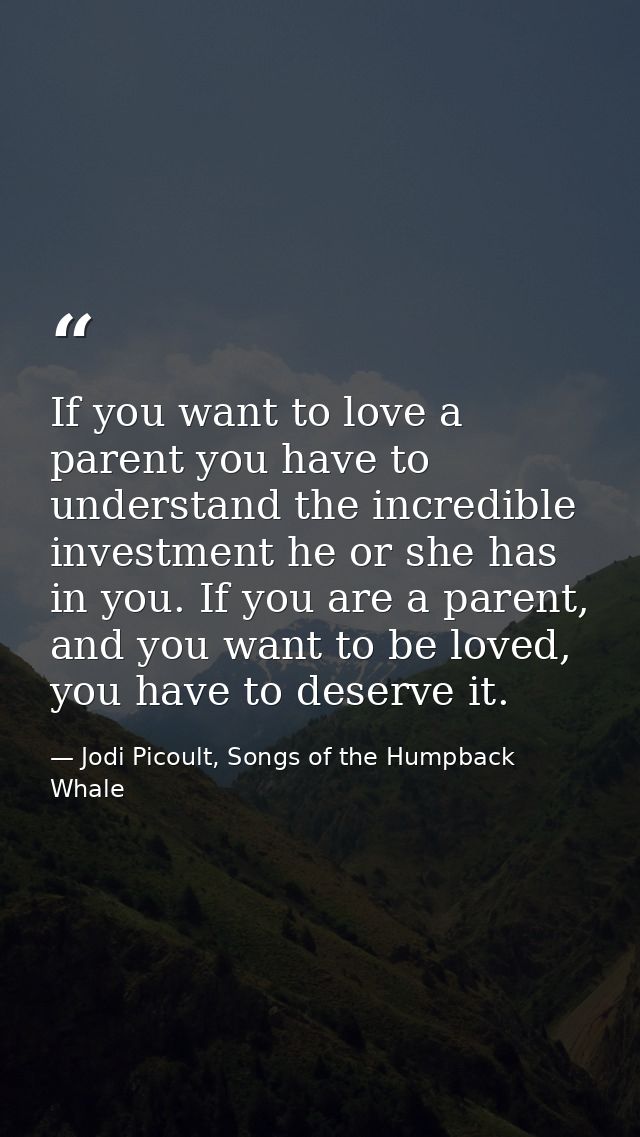 If you want to love a parent you have to understand the incredible investment he or she has in you. If you are a parent, — Jodi Picoult, Songs of the Humpback Whale
