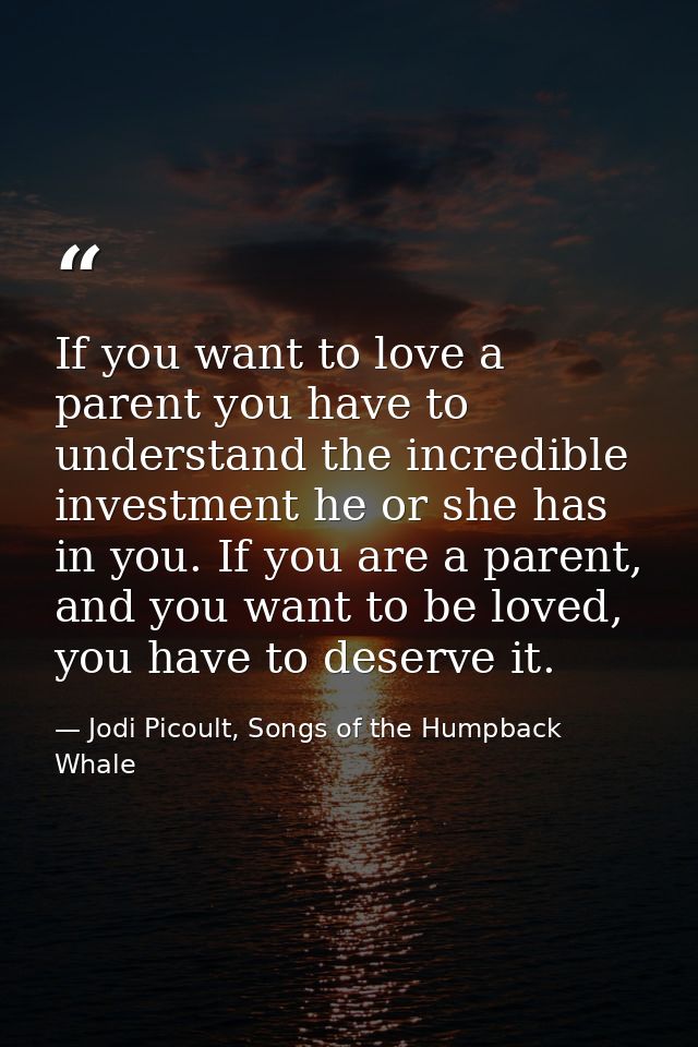 If you want to love a parent you have to understand the incredible investment he or she has in you. If you are a parent, — Jodi Picoult, Songs of the Humpback Whale