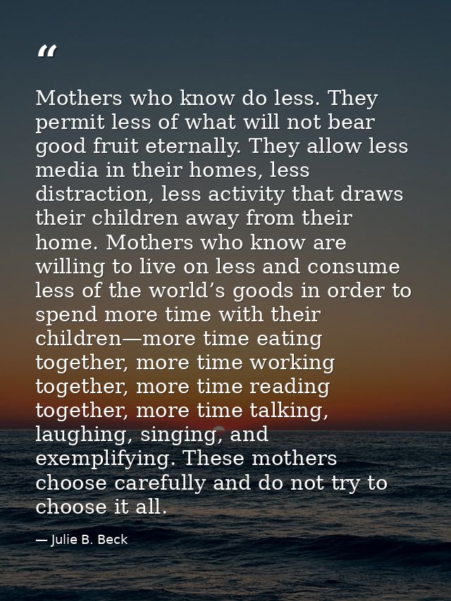 Mothers who know do less. They permit less of what will not bear good fruit eternally. They allow less media in their ho — Julie B. Beck