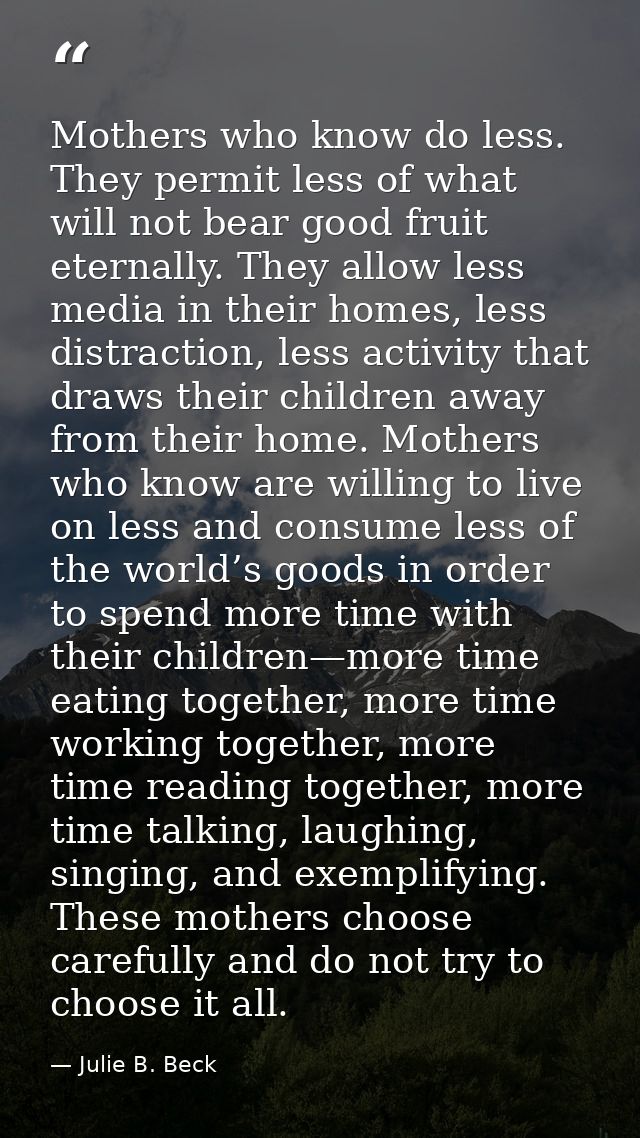 Mothers who know do less. They permit less of what will not bear good fruit eternally. They allow less media in their ho — Julie B. Beck